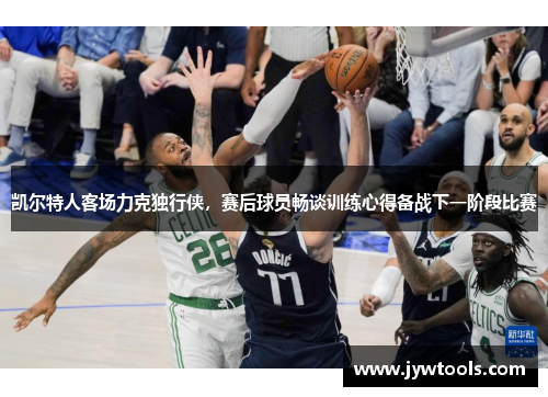 凯尔特人客场力克独行侠,赛后球员畅谈训练心得备战下一阶段比赛