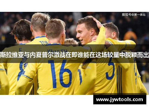 斯拉维亚与内夏普尔激战在即谁能在这场较量中脱颖而出