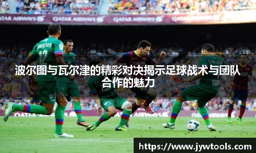 波尔图与瓦尔津的精彩对决揭示足球战术与团队合作的魅力