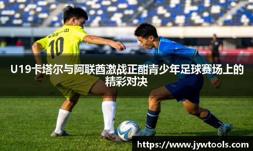 熊猫体育U19卡塔尔与阿联酋激战正酣青少年足球赛场上的精彩对决