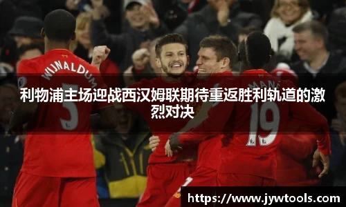 熊猫体育利物浦主场迎战西汉姆联期待重返胜利轨道的激烈对决