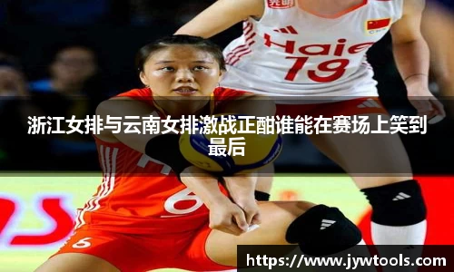 熊猫体育浙江女排与云南女排激战正酣谁能在赛场上笑到最后